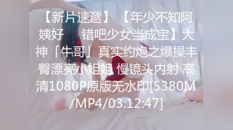 【新片速遞】 【年少不知阿姨好❤️错吧少女当成宝】大神「牛哥」真实约炮之爆操丰臀漂亮小姐姐 慢镜头内射 高清1080P原版无水印[5380M/MP4/03:12:47]