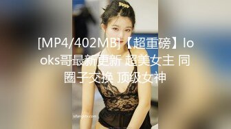 [MP4/402MB]【超重磅】looks哥最新更新 超美女主 同圈子交换 顶级女神