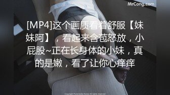 [MP4]这个画质看着舒服【妹妹阿】，看起来含苞怒放，小屁股~正在长身体的小妹，真的是嫩，看了让你心痒痒