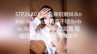 STP26803 02后兼职嫩妹&nbsp;&nbsp;发育真不错&nbsp;&nbsp;这大长腿挺直 抠逼口交后入 激情四射佳作