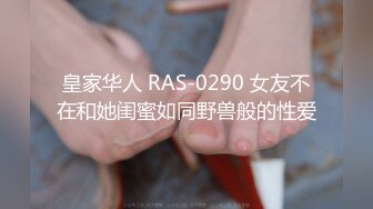 皇家华人 RAS-0290 女友不在和她闺蜜如同野兽般的性爱