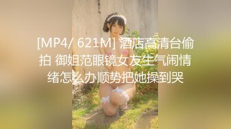 [MP4/ 621M] 酒店高清台偷拍 御姐范眼镜女友生气闹情绪怎么办顺势把她操到哭