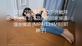 [2DF2]风骚妻子在户外就开始发骚 迫不及待的回家操逼 淫水横流 [MP4/139MB][BT种子]