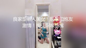 良家型新人美女！居家和炮友激情！按头深喉插嘴