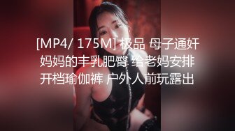 [MP4/ 175M] 极品 母子通奸妈妈的丰乳肥臀 给老妈安排开档瑜伽裤 户外人前玩露出