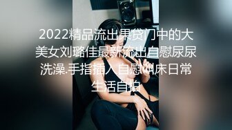 2022精品流出果贷门中的大美女刘璐佳最新流出自慰尿尿洗澡.手指插入自慰叫床日常生活自拍