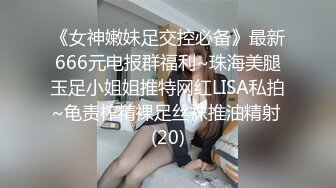 《女神嫩妹足交控必备》最新666元电报群福利~珠海美腿玉足小姐姐推特网红LISA私拍~龟责榨精裸足丝袜推油精射 (20)