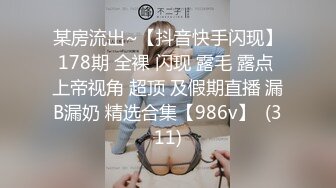 某房流出~【抖音快手闪现】178期 全裸 闪现 露毛 露点 上帝视角 超顶 及假期直播 漏B漏奶 精选合集【986v】  (311)