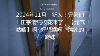 2024年11月，新人！兄弟们！正宗清纯校花来了，【元气咕噜】啊~好想操啊，清纯的嫩妹