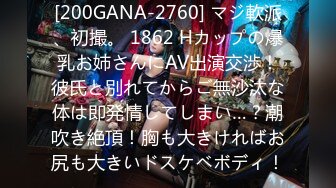 [200GANA-2760] マジ軟派、初撮。 1862 Hカップの爆乳お姉さんにAV出演交渉！彼氏と別れてからご無沙汰な体は即発情してしまい…？潮吹き絶頂！胸も大きければお尻も大きいドスケベボディ！