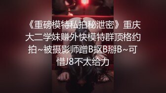 《重磅模特私拍秘泄密》重庆大二学妹赚外快模特群顶格约拍~被摄影师蹭B抠B掰B~可惜J8不太给力