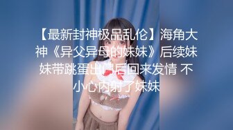 【最新封神极品乱伦】海角大神《异父异母的妹妹》后续妹妹带跳蛋出门后回来发情 不小心内射了妹妹