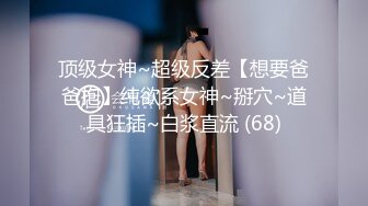 顶级女神~超级反差【想要爸爸抱】纯欲系女神~掰穴~道具狂插~白浆直流 (68)