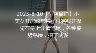 2023-8-10【酒店偷拍】小美女开房约常客，付完钱开操，骑在身上调情吃屌，各种姿势爆操，搞了两发