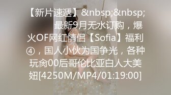 【新片速遞】&nbsp;&nbsp;⚫️⚫️最新9月无水订购，爆火OF网红情侣【Sofia】福利④，国人小伙为国争光，各种玩肏00后哥伦比亚白人大美妞[4250M/MP4/01:19:00]