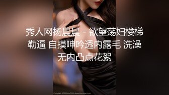 秀人网杨晨晨 - 欲望荡妇楼梯勒逼 自摸呻吟透内露毛 洗澡无内凸点花絮