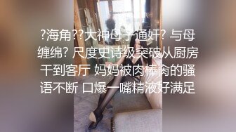 ?海角??大神母子通奸? 与母缠绵? 尺度史诗级突破从厨房干到客厅 妈妈被肉棒肏的骚语不断 口爆一嘴精液好满足