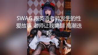 SWAG 跟英语老师发生的性爱故事 老师让我爽翻 高潮迭起