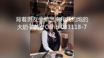 背着男友偷偷出来和我约炮的大奶子美女Carib 083118-742