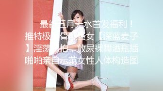 ❤️最新五月无水首发福利！推特极品骨感骚女【深蓝麦子】淫荡私拍，放尿裸舞酒瓶插啪啪亲自示范女性人体构造图