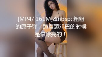 [MP4/ 161M]&nbsp; 粗粗的原子弹，跪着舔鸡巴的时候是最漂亮的！