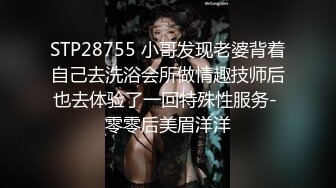 STP28755 小哥发现老婆背着自己去洗浴会所做情趣技师后也去体验了一回特殊性服务- 零零后美眉洋洋