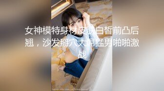 女神模特身材皮肤白皙前凸后翘，沙发掰穴大屌猛男啪啪激战