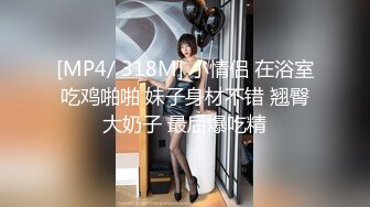 [MP4/ 318M] 小情侣 在浴室吃鸡啪啪 妹子身材不错 翘臀大奶子 最后爆吃精