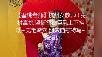 【蜜桃老师】杭州女教师 ! 身材高挑 坚挺雪白巨乳上下抖动~无毛嫩穴 掰穴自慰特写~撸爆!