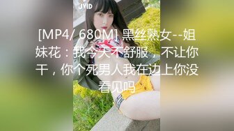 [MP4/ 680M] 黑丝熟女--姐妹花：我今天不舒服，不让你干，你个死男人我在边上你没看见吗