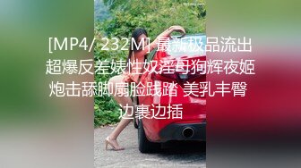 [MP4/ 232M] 最新极品流出超爆反差婊性奴淫母狗辉夜姬炮击舔脚扇脸践踏 美乳丰臀 边裹边插