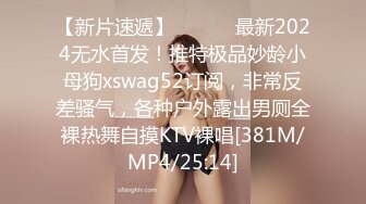 【新片速遞】 ⚫️⚫️最新2024无水首发！推特极品妙龄小母狗xswag52订阅，非常反差骚气，各种户外露出男厕全裸热舞自摸KTV裸唱[381M/MP4/25:14]