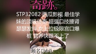 STP32082 西瓜影视 最佳学妹的顶级侍奉 超强口技腰肾瑟瑟发抖 女上位极限宫口爆桩 营养快跟不上了