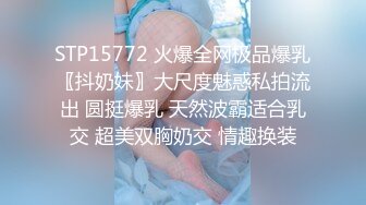 STP15772 火爆全网极品爆乳〖抖奶妹〗大尺度魅惑私拍流出 圆挺爆乳 天然波霸适合乳交 超美双胸奶交 情趣换装