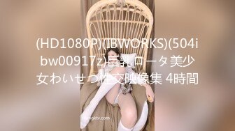 (HD1080P)(IBWORKS)(504ibw00917z)巨乳ロータ美少女わいせつ性交映像集 4時間