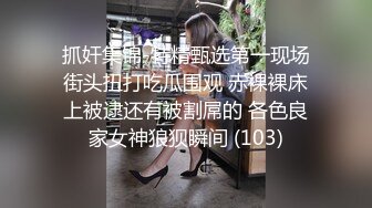 抓奸集锦-特精甄选第一现场街头扭打吃瓜围观 赤裸裸床上被逮还有被割屌的 各色良家女神狼狈瞬间 (103)