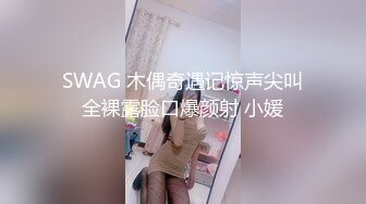 SWAG 木偶奇遇记惊声尖叫全裸露脸口爆颜射 小媛