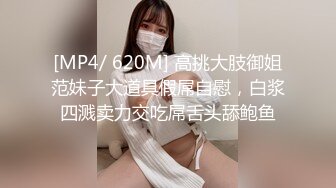 [MP4/ 620M] 高挑大肢御姐范妹子大道具假屌自慰，白浆四溅卖力交吃屌舌头舔鲍鱼