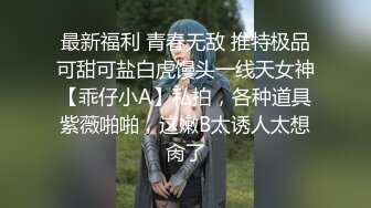 最新福利 青春无敌 推特极品可甜可盐白虎馒头一线天女神【乖仔小A】私拍，各种道具紫薇啪啪，这嫩B太诱人太想肏了