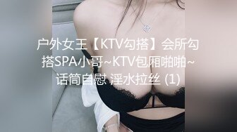 户外女王【KTV勾搭】会所勾搭SPA小哥~KTV包厢啪啪~话筒自慰 淫水拉丝 (1)