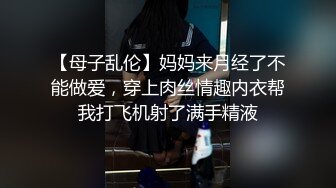 【母子乱伦】妈妈来月经了不能做爱，穿上肉丝情趣内衣帮我打飞机射了满手精液