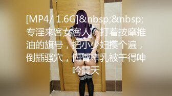 [MP4/ 1.6G]&nbsp;&nbsp; 专淫来客女客人，打着按摩推油的旗号，把小少妇摸个遍，倒插骚穴，白臀丰乳被干得呻吟震天