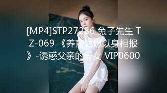 [MP4]STP27286 兔子先生 TZ-069 《养育之恩以身相报》-诱惑父亲的养女 VIP0600