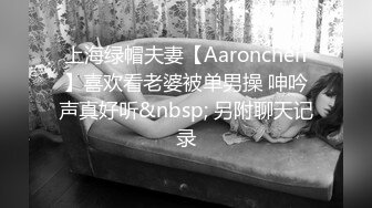 上海绿帽夫妻【Aaronchen】喜欢看老婆被单男操 呻吟声真好听&nbsp; 另附聊天记录