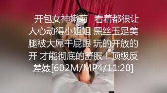 ✿开包女神嫩菊✿看着都很让人心动得小姐姐 黑丝玉足美腿被大屌干屁眼 玩的开放的开 才能彻底的舒服！顶级反差婊[602M/MP4/11:20]