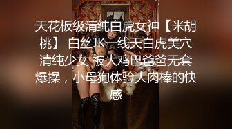 天花板级清纯白虎女神【米胡桃】 白丝JK一线天白虎美穴清纯少女 被大鸡巴爸爸无套爆操，小母狗体验大肉棒的快感