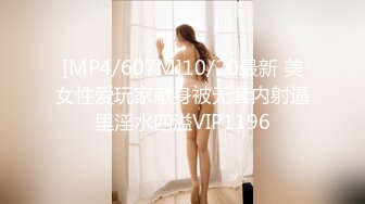 [MP4/607M]10/20最新 美女性爱玩家献身被无套内射逼里淫水四溢VIP1196