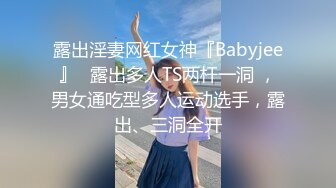 露出淫妻网红女神『Babyjee』✅露出多人TS两杆一洞 ，男女通吃型多人运动选手，露出、三洞全开