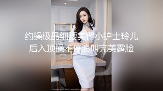 约操极品细腰美臀小护士玲儿后入顶操不停浪叫完美露脸