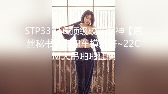 STP33716 顶级校花女神【黑丝秘书】在职车模來著~22CM大吊啪啪狂操